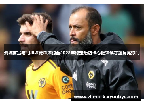 曼城官宣与门神埃德森续约至2028年稳定后防核心继续镇守蓝月亮球门