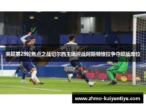 英超第29轮焦点之战切尔西主场迎战阿斯顿维拉争夺欧战席位
